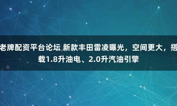 老牌配资平台论坛 新款丰田雷凌曝光，空间更大，搭载1.8升油电、2.0升汽油引擎