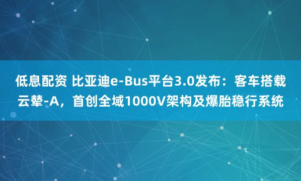 低息配资 比亚迪e-Bus平台3.0发布：客车搭载云辇-A，首创全域1000V架构及爆胎稳行系统