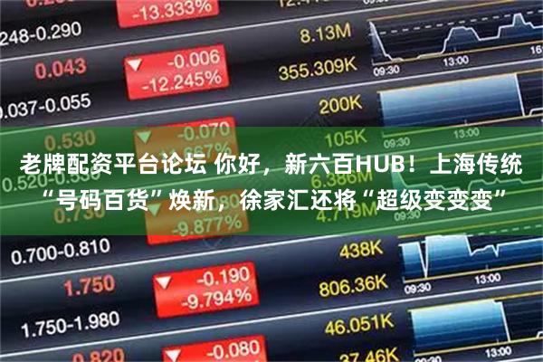 老牌配资平台论坛 你好，新六百HUB！上海传统“号码百货”焕新，徐家汇还将“超级变变变”