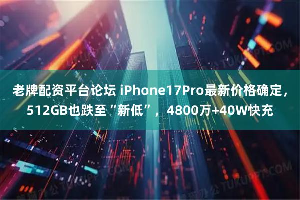 老牌配资平台论坛 iPhone17Pro最新价格确定，512GB也跌至“新低”，4800万+40W快充
