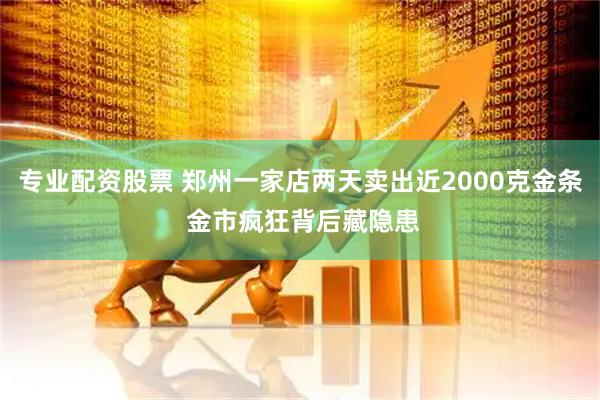 专业配资股票 郑州一家店两天卖出近2000克金条 金市疯狂背后藏隐患