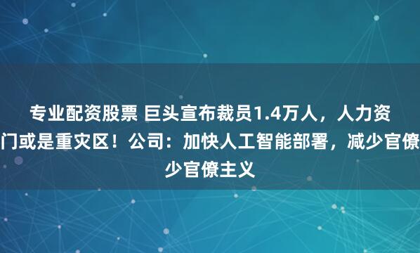 专业配资股票 巨头宣布裁员1.4万人，人力资源部门或是重灾区！公司：加快人工智能部署，减少官僚主义