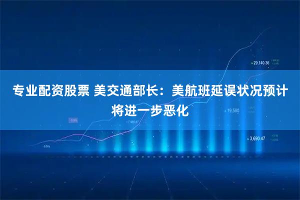 专业配资股票 美交通部长：美航班延误状况预计将进一步恶化