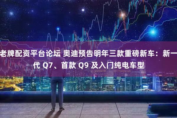 老牌配资平台论坛 奥迪预告明年三款重磅新车：新一代 Q7、首款 Q9 及入门纯电车型