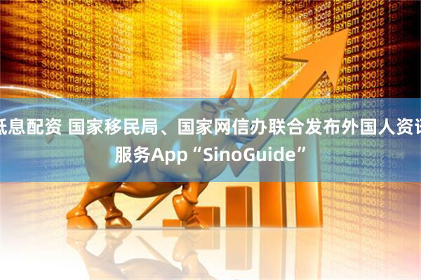 低息配资 国家移民局、国家网信办联合发布外国人资讯服务App“SinoGuide”