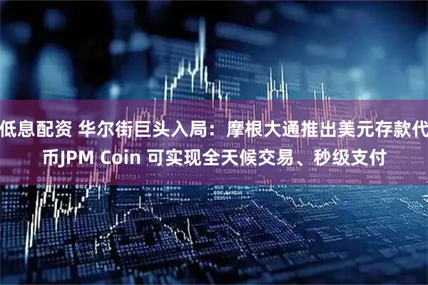 低息配资 华尔街巨头入局：摩根大通推出美元存款代币JPM Coin 可实现全天候交易、秒级支付