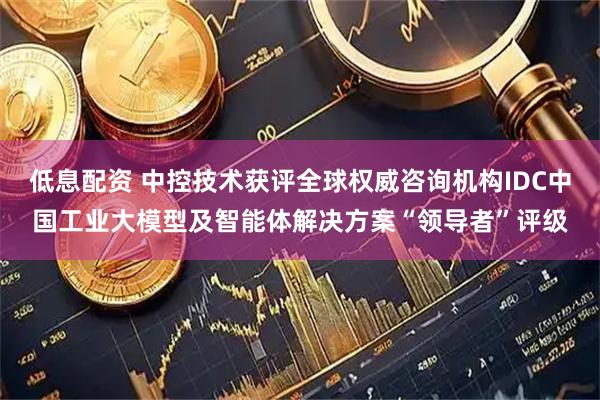 低息配资 中控技术获评全球权威咨询机构IDC中国工业大模型及智能体解决方案“领导者”评级