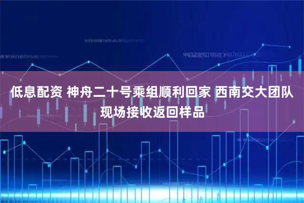 低息配资 神舟二十号乘组顺利回家 西南交大团队现场接收返回样品