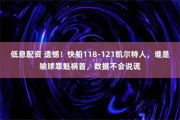 低息配资 遗憾！快船118-121凯尔特人，谁是输球罪魁祸首，数据不会说谎