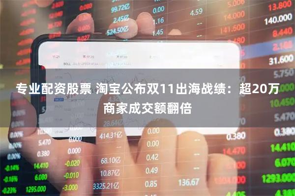 专业配资股票 淘宝公布双11出海战绩：超20万商家成交额翻倍