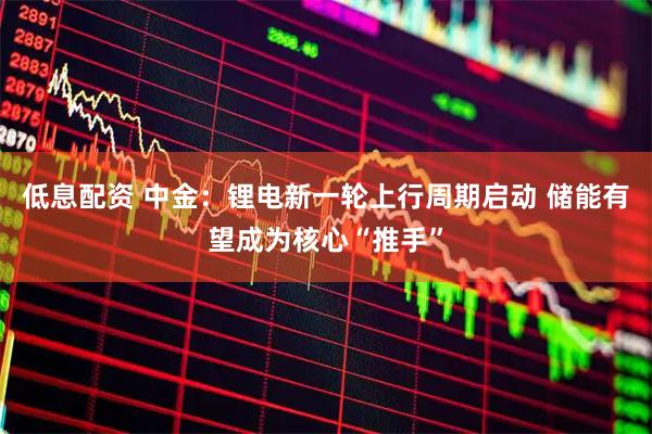 低息配资 中金：锂电新一轮上行周期启动 储能有望成为核心“推手”