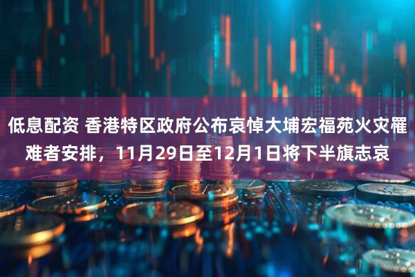 低息配资 香港特区政府公布哀悼大埔宏福苑火灾罹难者安排，11月29日至12月1日将下半旗志哀