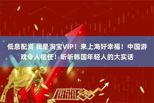 低息配资 我是淘宝VIP！来上海好幸福！中国游戏令人信任！听听韩国年轻人的大实话
