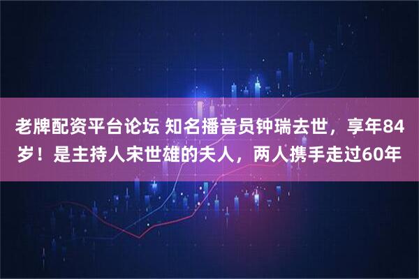 老牌配资平台论坛 知名播音员钟瑞去世，享年84岁！是主持人宋世雄的夫人，两人携手走过60年