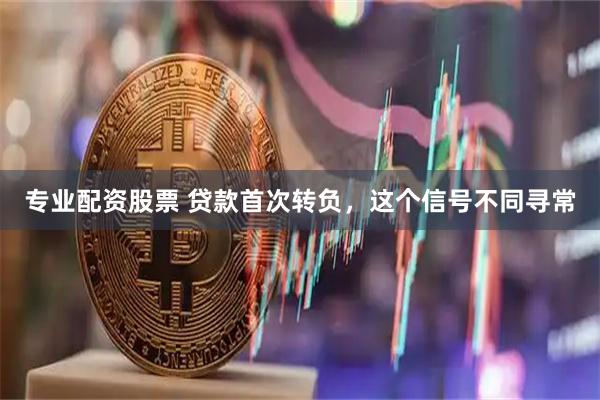 专业配资股票 贷款首次转负，这个信号不同寻常