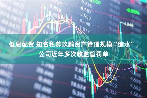 低息配资 知名私募玖鹏资产管理规模“缩水”，公司近年多次收监管罚单