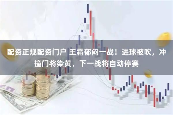 配资正规配资门户 王霜郁闷一战！进球被吹，冲撞门将染黄，下一战将自动停赛