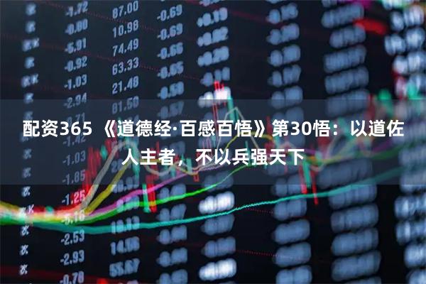 配资365 《道德经·百感百悟》第30悟：以道佐人主者，不以兵强天下