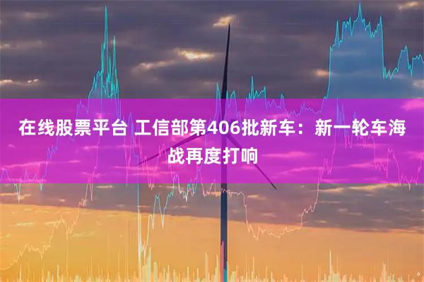在线股票平台 工信部第406批新车：新一轮车海战再度打响
